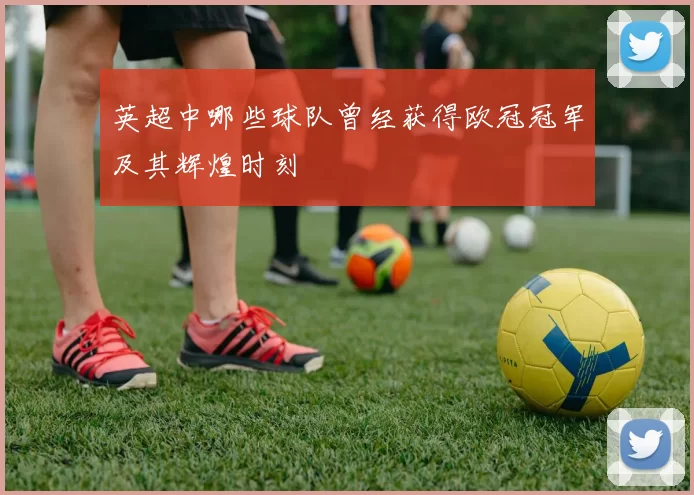英超中哪些球队曾经获得欧冠冠军及其辉煌时刻