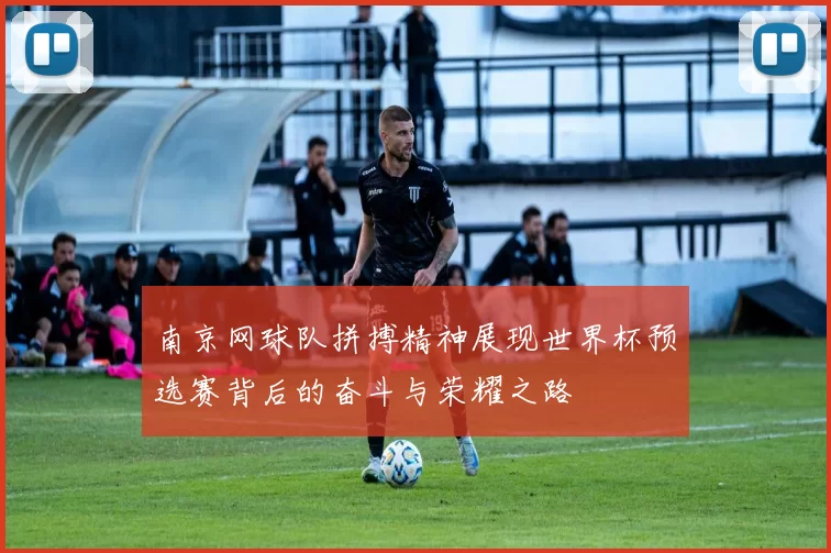 南京网球队拼搏精神展现世界杯预选赛背后的奋斗与荣耀之路
