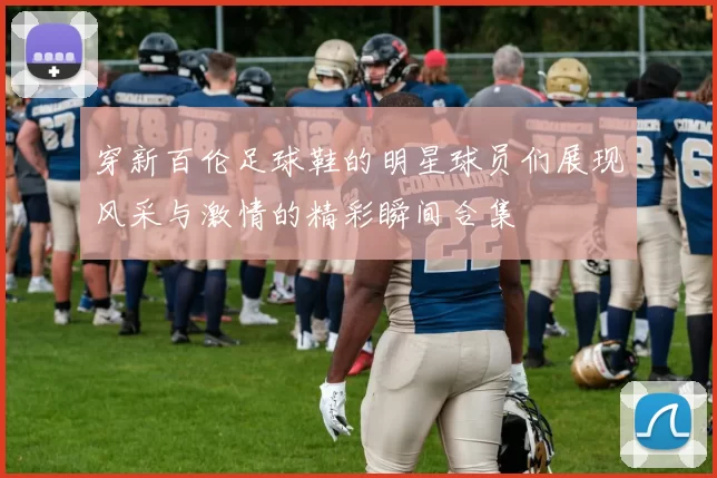 穿新百伦足球鞋的明星球员们展现风采与激情的精彩瞬间合集