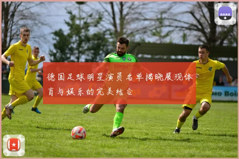 德国足球明星演员名单揭晓展现体育与娱乐的完美结合