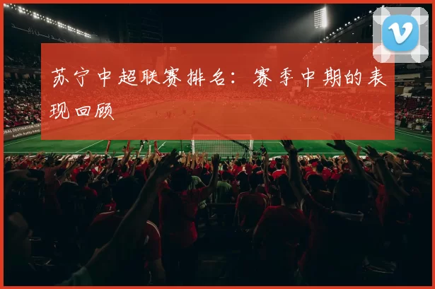 苏宁中超联赛排名：赛季中期的表现回顾