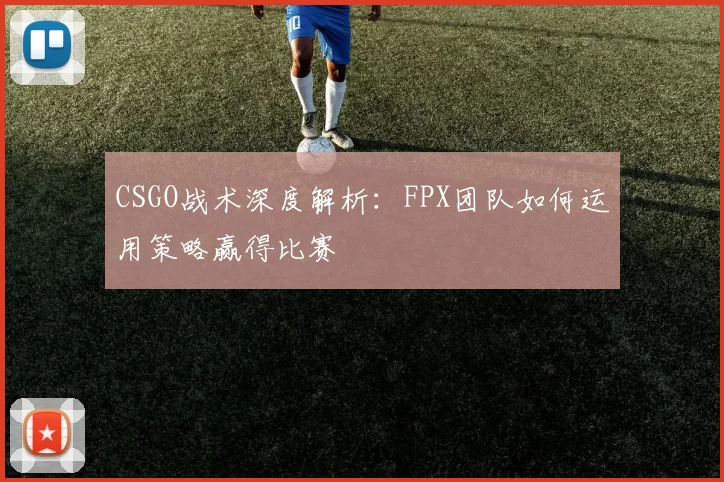 CSGO战术深度解析：FPX团队如何运用策略赢得比赛