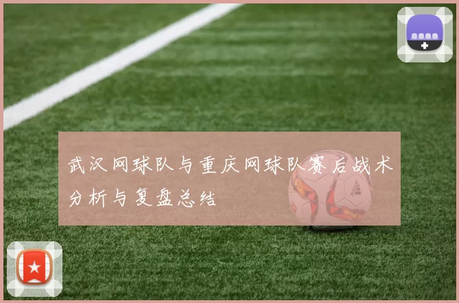 武汉网球队与重庆网球队赛后战术分析与复盘总结