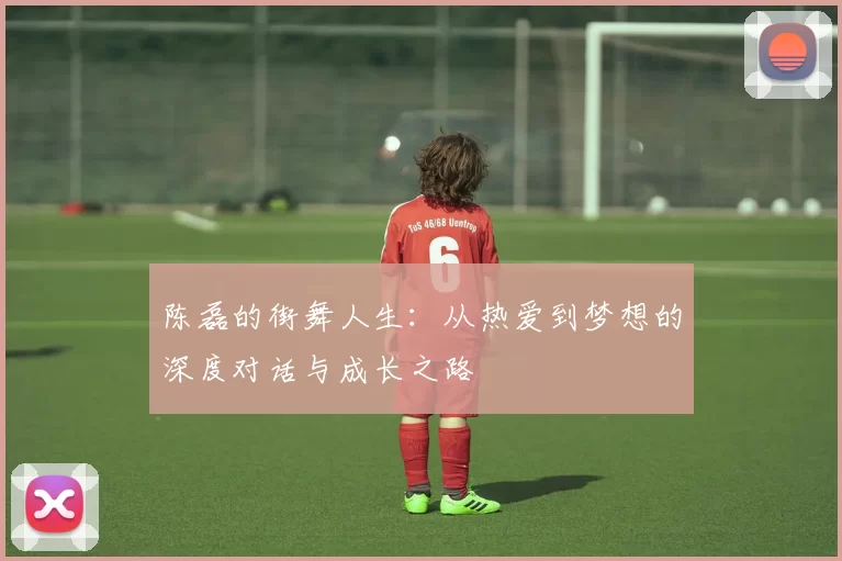 陈磊的街舞人生：从热爱到梦想的深度对话与成长之路