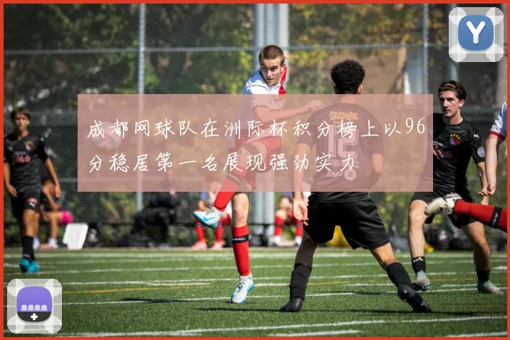 成都网球队在洲际杯积分榜上以96分稳居第一名展现强劲实力