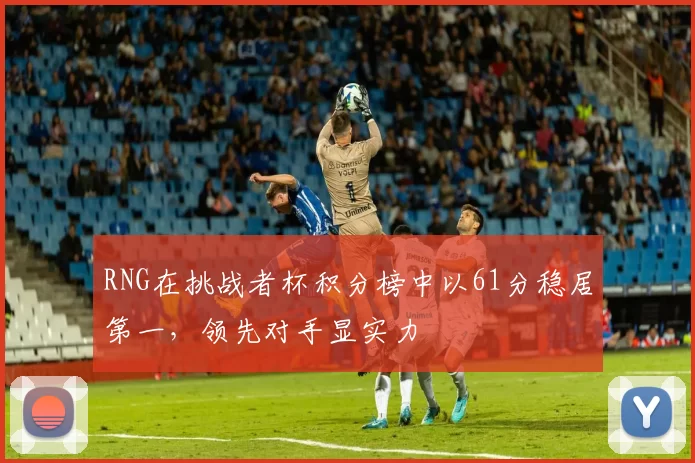 RNG在挑战者杯积分榜中以61分稳居第一，领先对手显实力