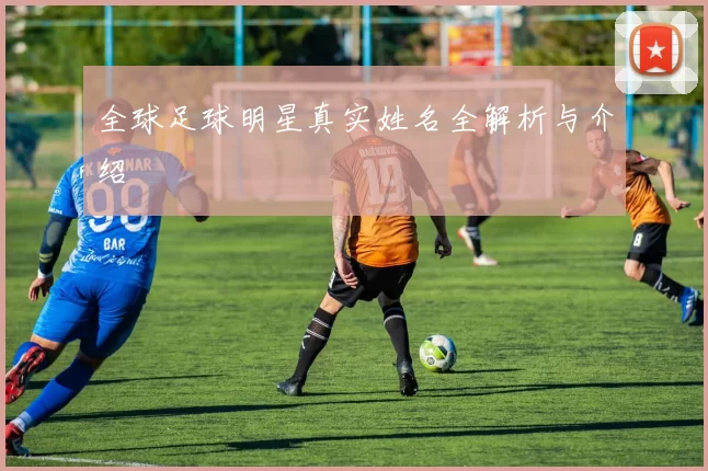 全球足球明星真实姓名全解析与介绍