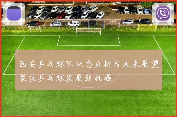 西安乒乓球队状态分析与未来展望聚焦乒乓球发展新机遇