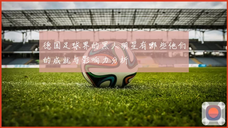 德国足球界的黑人明星有哪些他们的成就与影响力分析