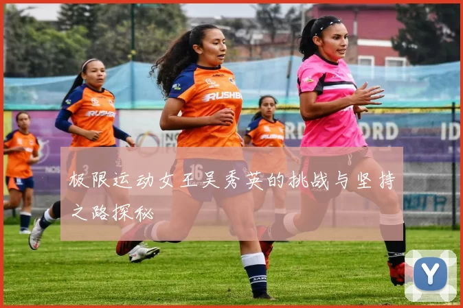 极限运动女王吴秀英的挑战与坚持之路探秘