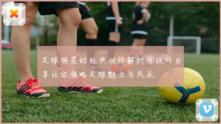 足球明星的经典动作解析与技巧分享让你领略足球魅力与风采