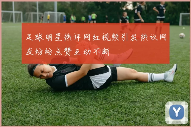 足球明星热评网红视频引发热议网友纷纷点赞互动不断
