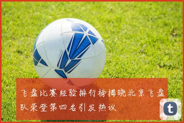 飞盘比赛经验排行榜揭晓北京飞盘队荣登第四名引发热议