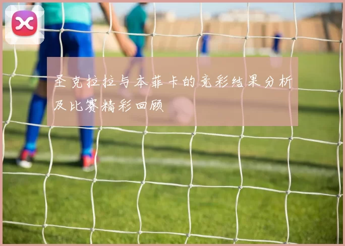 圣克拉拉与本菲卡的竞彩结果分析及比赛精彩回顾