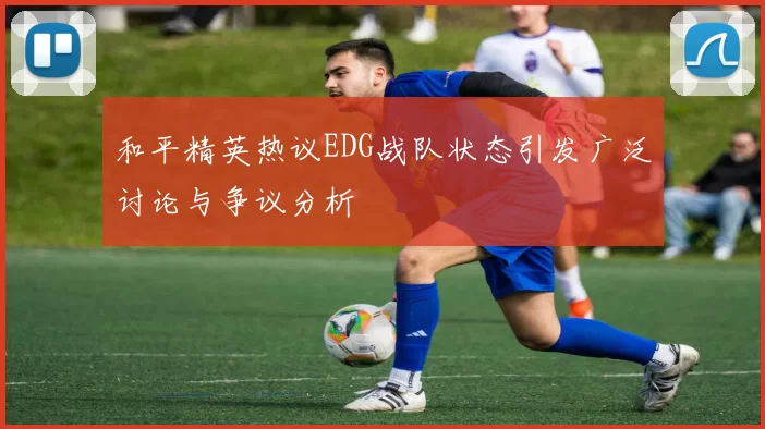 和平精英热议EDG战队状态引发广泛讨论与争议分析