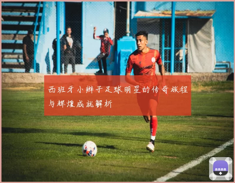 西班牙小辫子足球明星的传奇旅程与辉煌成就解析