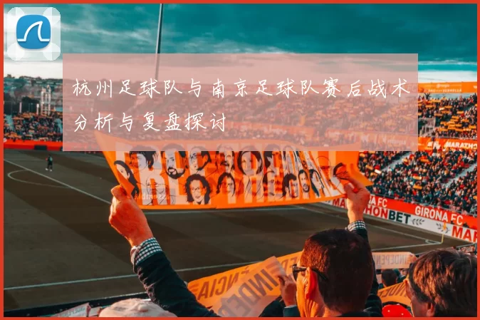 杭州足球队与南京足球队赛后战术分析与复盘探讨