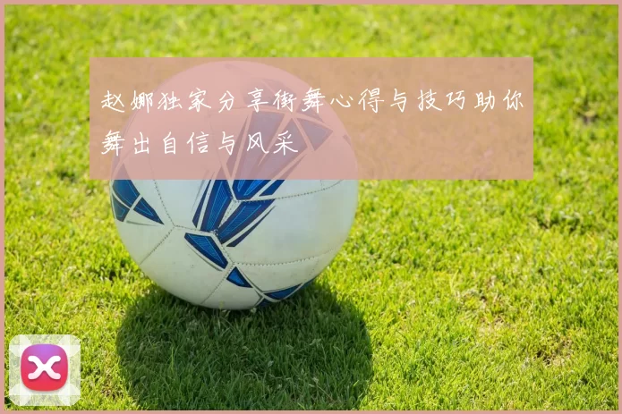 赵娜独家分享街舞心得与技巧助你舞出自信与风采