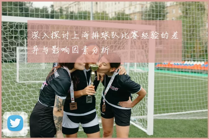 深入探讨上海排球队比赛经验的差异与影响因素分析