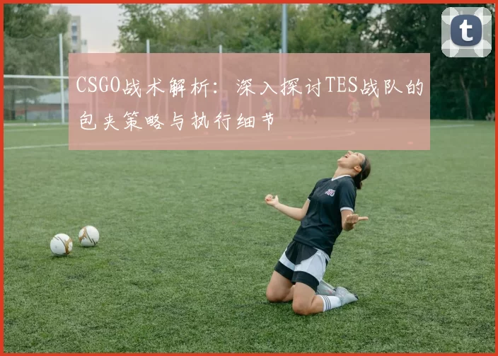 CSGO战术解析：深入探讨TES战队的包夹策略与执行细节