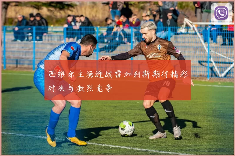西维尔主场迎战雷加利斯期待精彩对决与激烈竞争
