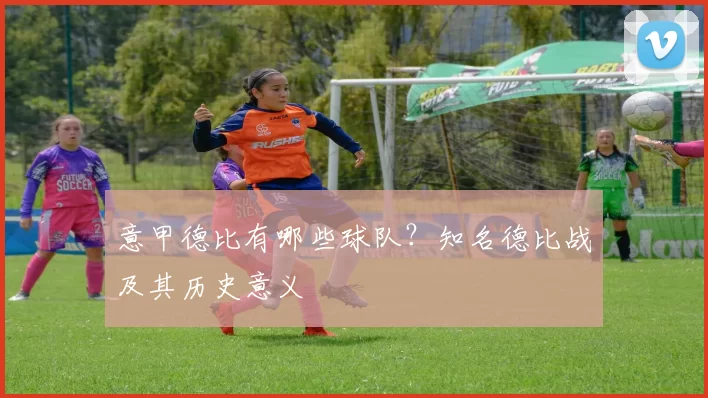 意甲德比有哪些球队？知名德比战及其历史意义