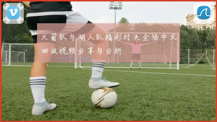 火箭队与湖人队精彩对决全场中文回放视频分享与分析