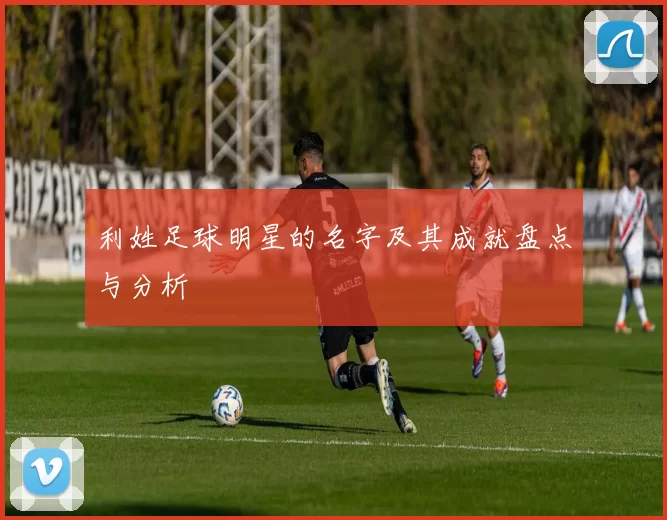 利姓足球明星的名字及其成就盘点与分析