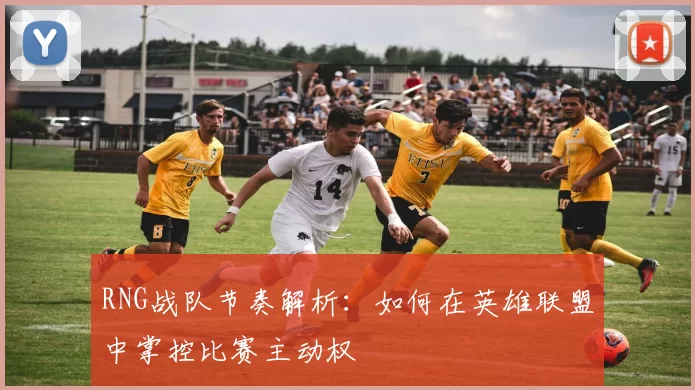 RNG战队节奏解析：如何在英雄联盟中掌控比赛主动权