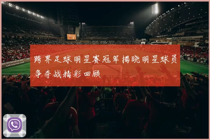 跨界足球明星赛冠军揭晓明星球员争夺战精彩回顾
