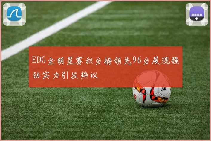 EDG全明星赛积分榜领先96分展现强劲实力引发热议