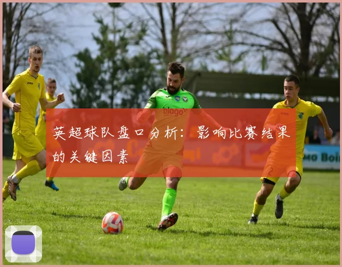 英超球队盘口分析：影响比赛结果的关键因素