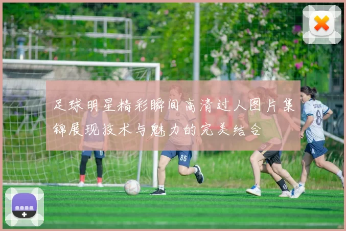 足球明星精彩瞬间高清过人图片集锦展现技术与魅力的完美结合