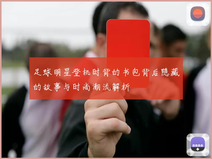 足球明星登机时背的书包背后隐藏的故事与时尚潮流解析