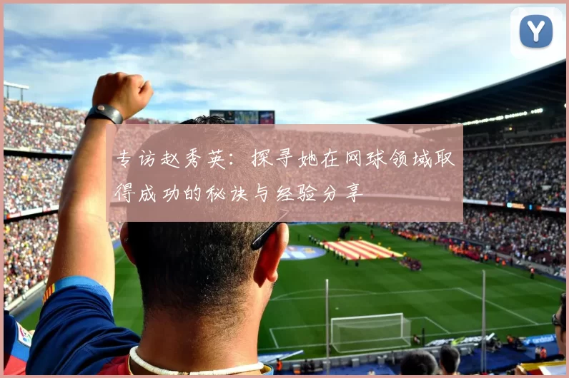 专访赵秀英：探寻她在网球领域取得成功的秘诀与经验分享