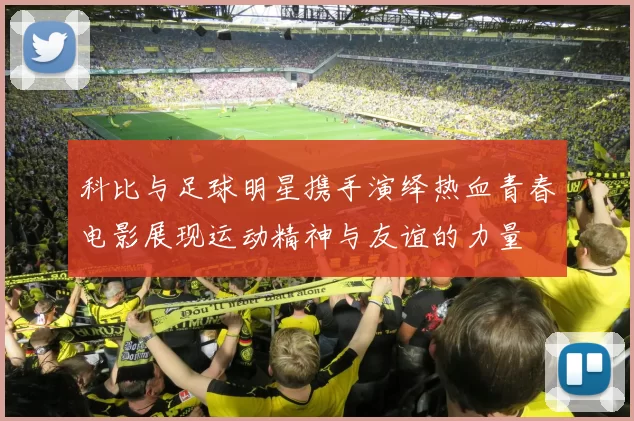 科比与足球明星携手演绎热血青春电影展现运动精神与友谊的力量