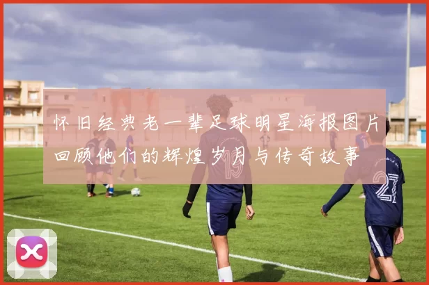 怀旧经典老一辈足球明星海报图片回顾他们的辉煌岁月与传奇故事