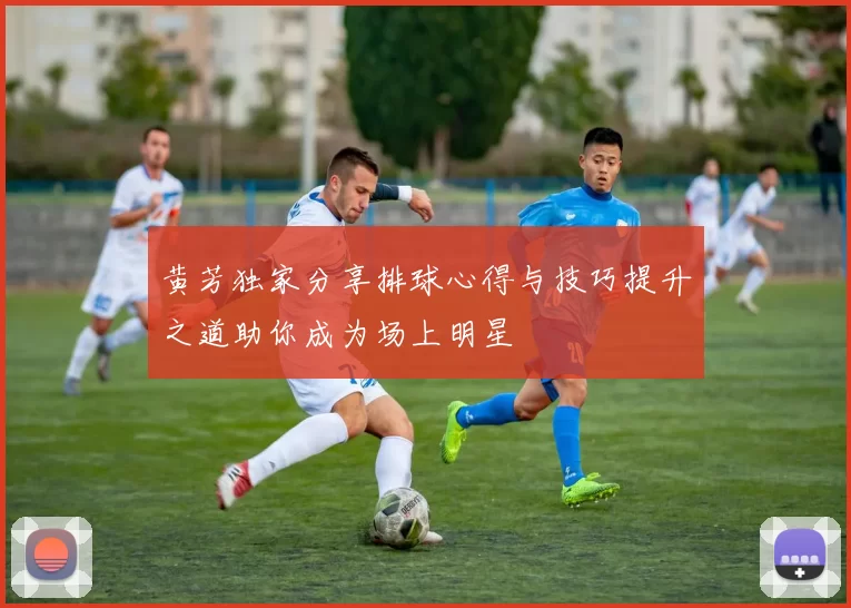 黄芳独家分享排球心得与技巧提升之道助你成为场上明星