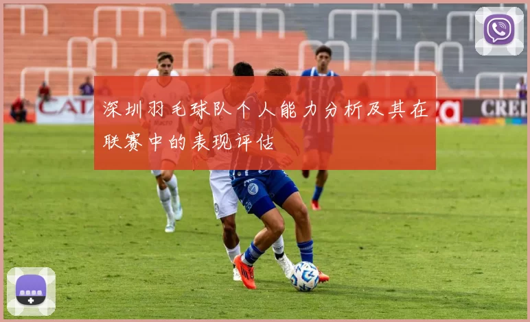 深圳羽毛球队个人能力分析及其在联赛中的表现评估