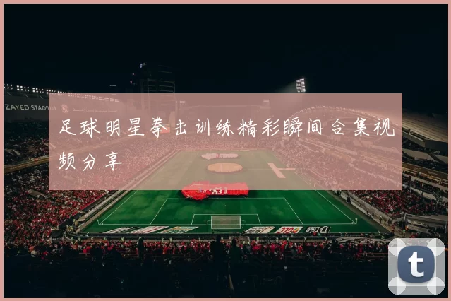 足球明星拳击训练精彩瞬间合集视频分享