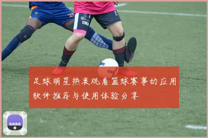 足球明星热衷观看篮球赛事的应用软件推荐与使用体验分享