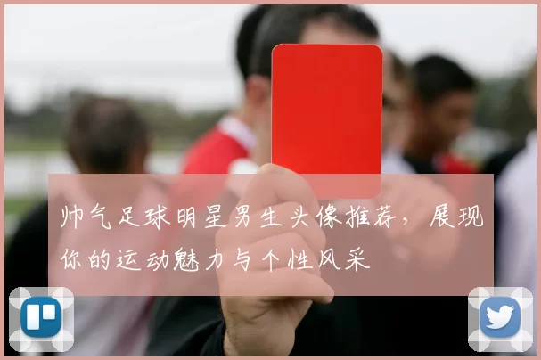 帅气足球明星男生头像推荐，展现你的运动魅力与个性风采