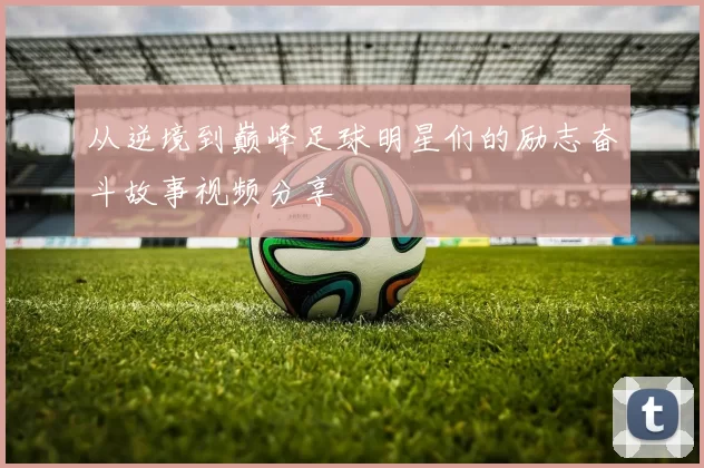从逆境到巅峰足球明星们的励志奋斗故事视频分享