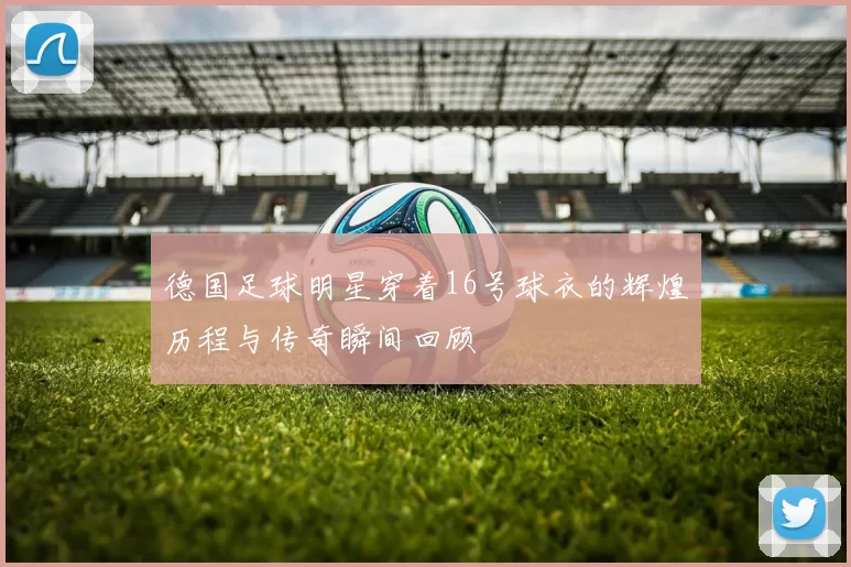 德国足球明星穿着16号球衣的辉煌历程与传奇瞬间回顾