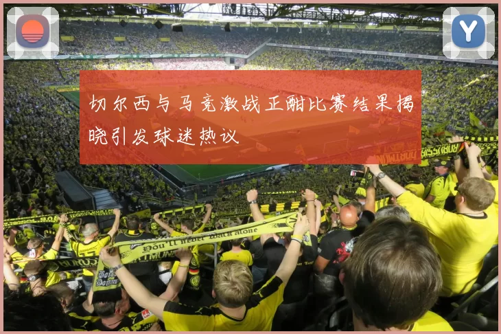 切尔西与马竞激战正酣比赛结果揭晓引发球迷热议