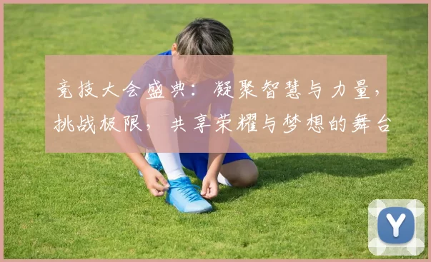 竞技大会盛典：凝聚智慧与力量，挑战极限，共享荣耀与梦想的舞台