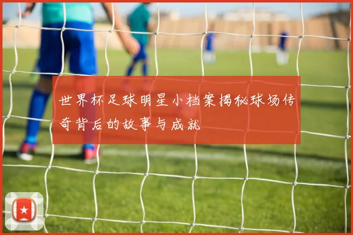 世界杯足球明星小档案揭秘球场传奇背后的故事与成就