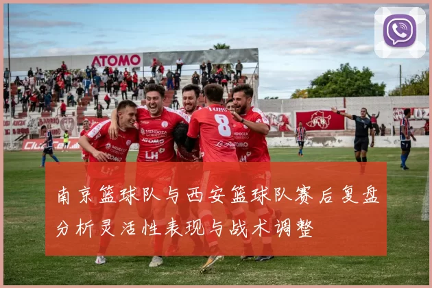 南京篮球队与西安篮球队赛后复盘分析灵活性表现与战术调整