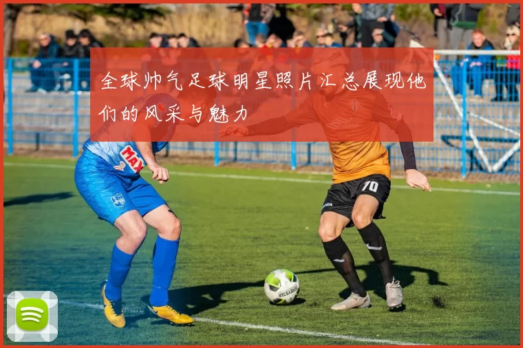 全球帅气足球明星照片汇总展现他们的风采与魅力