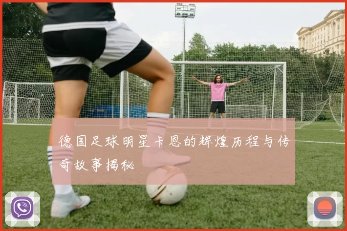 德国足球明星卡恩的辉煌历程与传奇故事揭秘